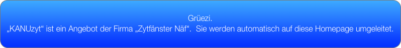 
Grüezi. 
„KANUzyt“ ist ein Angebot der Firma „Zytfänster Näf“.  Sie werden automatisch auf diese Homepage umgeleitet.